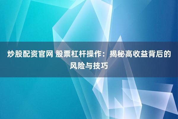 炒股配资官网 股票杠杆操作：揭秘高收益背后的风险与技巧