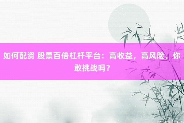 如何配资 股票百倍杠杆平台：高收益，高风险，你敢挑战吗？
