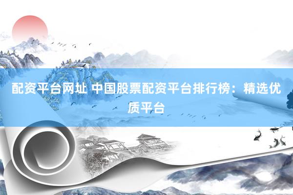 配资平台网址 中国股票配资平台排行榜：精选优质平台