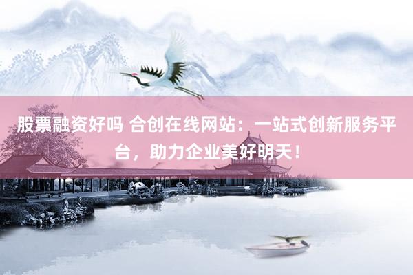 股票融资好吗 合创在线网站：一站式创新服务平台，助力企业美好明天！