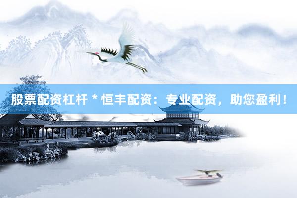 股票配资杠杆 * 恒丰配资：专业配资，助您盈利！