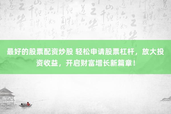最好的股票配资炒股 轻松申请股票杠杆，放大投资收益，开启财富增长新篇章！