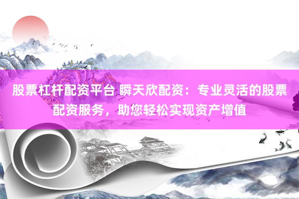 股票杠杆配资平台 瞬天欣配资：专业灵活的股票配资服务，助您轻松实现资产增值