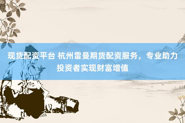现货配资平台 杭州雷曼期货配资服务，专业助力投资者实现财富增值