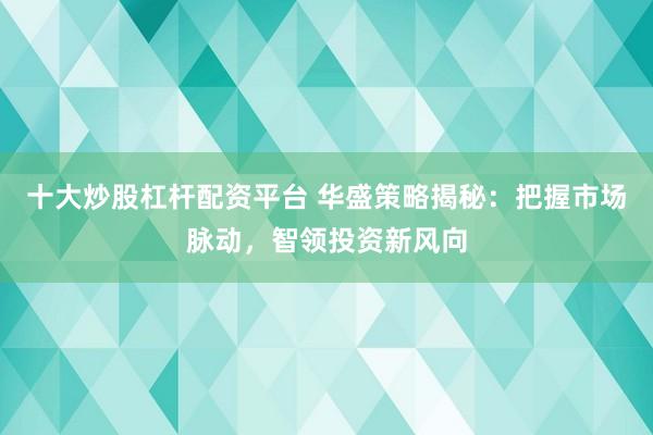 十大炒股杠杆配资平台 华盛策略揭秘：把握市场脉动，智领投资新风向