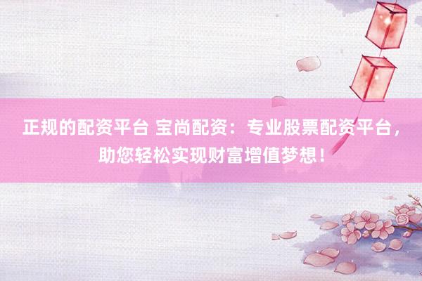 正规的配资平台 宝尚配资：专业股票配资平台，助您轻松实现财富增值梦想！