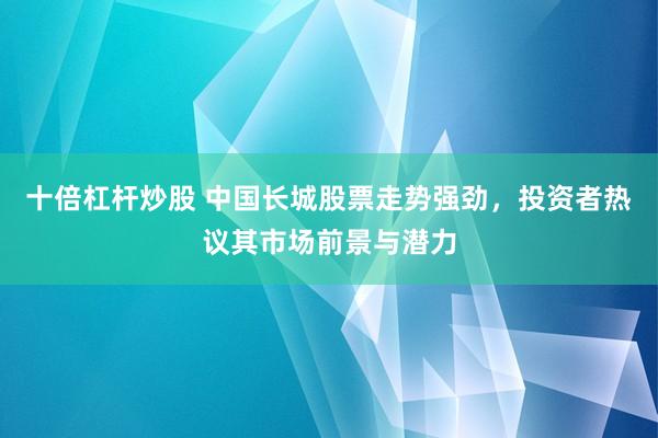 十倍杠杆炒股 中国长城股票走势强劲，投资者热议其市场前景与潜力