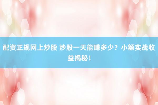 配资正规网上炒股 炒股一天能赚多少？小额实战收益揭秘！