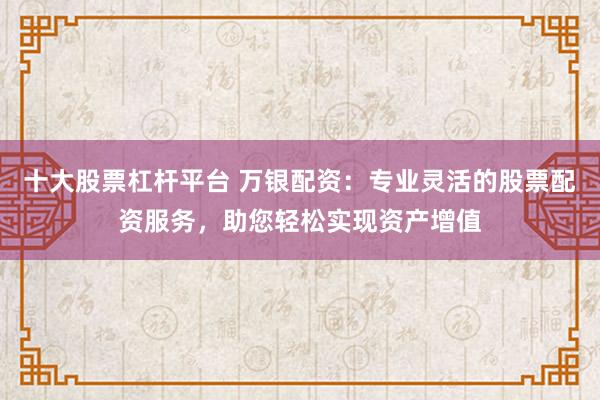 十大股票杠杆平台 万银配资：专业灵活的股票配资服务，助您轻松实现资产增值