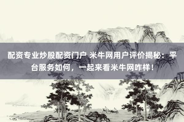 配资专业炒股配资门户 米牛网用户评价揭秘：平台服务如何，一起来看米牛网咋样！