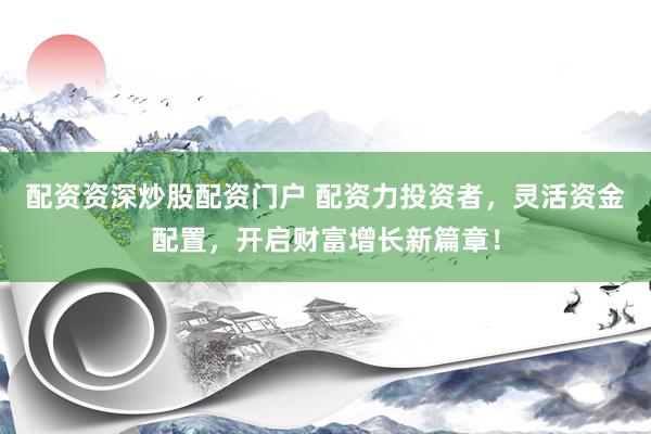 配资资深炒股配资门户 配资力投资者，灵活资金配置，开启财富增长新篇章！