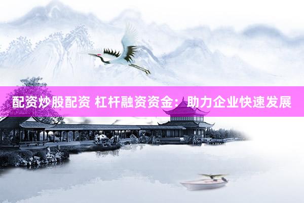 配资炒股配资 杠杆融资资金：助力企业快速发展