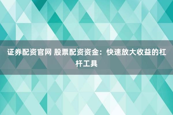 证券配资官网 股票配资资金：快速放大收益的杠杆工具