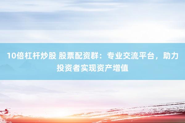 10倍杠杆炒股 股票配资群：专业交流平台，助力投资者实现资产增值