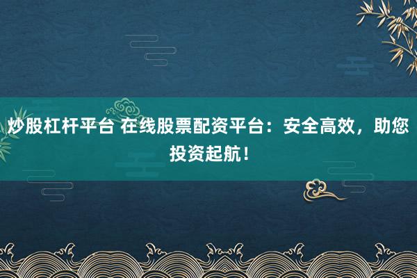 炒股杠杆平台 在线股票配资平台：安全高效，助您投资起航！