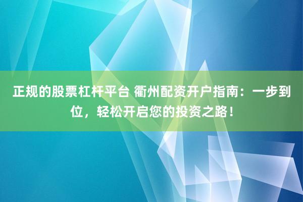 正规的股票杠杆平台 衢州配资开户指南：一步到位，轻松开启您的投资之路！