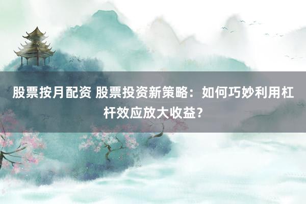 股票按月配资 股票投资新策略：如何巧妙利用杠杆效应放大收益？