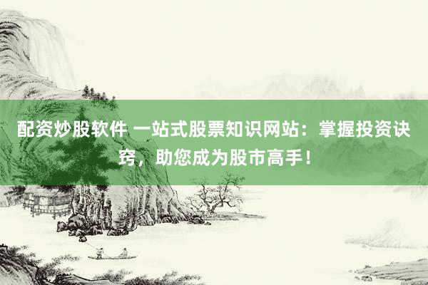 配资炒股软件 一站式股票知识网站：掌握投资诀窍，助您成为股市高手！