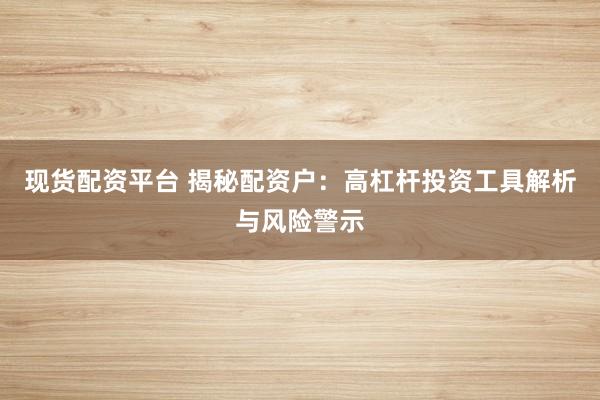 现货配资平台 揭秘配资户：高杠杆投资工具解析与风险警示