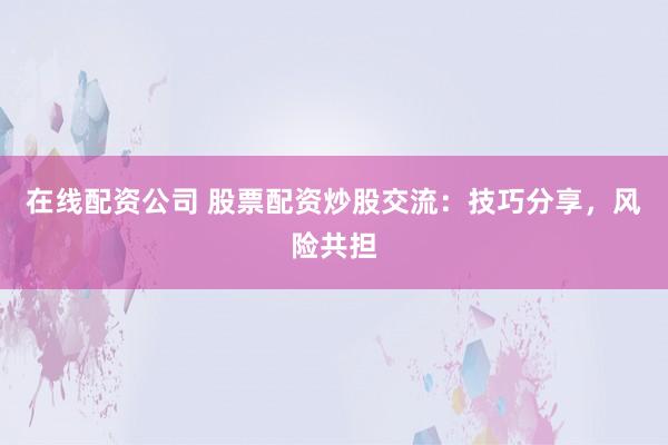 在线配资公司 股票配资炒股交流：技巧分享，风险共担