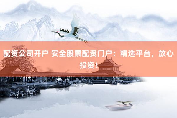配资公司开户 安全股票配资门户：精选平台，放心投资！