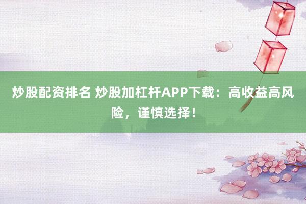 炒股配资排名 炒股加杠杆APP下载：高收益高风险，谨慎选择！