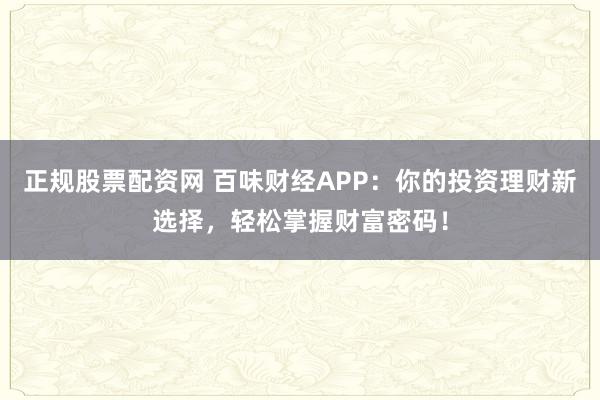 正规股票配资网 百味财经APP：你的投资理财新选择，轻松掌握财富密码！