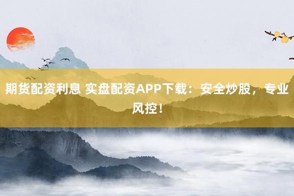期货配资利息 实盘配资APP下载：安全炒股，专业风控！
