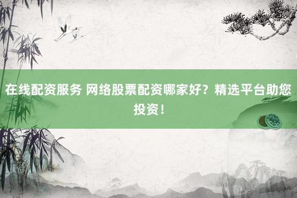 在线配资服务 网络股票配资哪家好？精选平台助您投资！