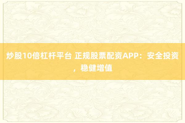 炒股10倍杠杆平台 正规股票配资APP：安全投资，稳健增值