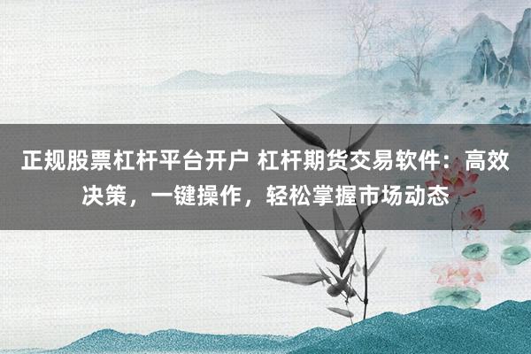 正规股票杠杆平台开户 杠杆期货交易软件：高效决策，一键操作，轻松掌握市场动态