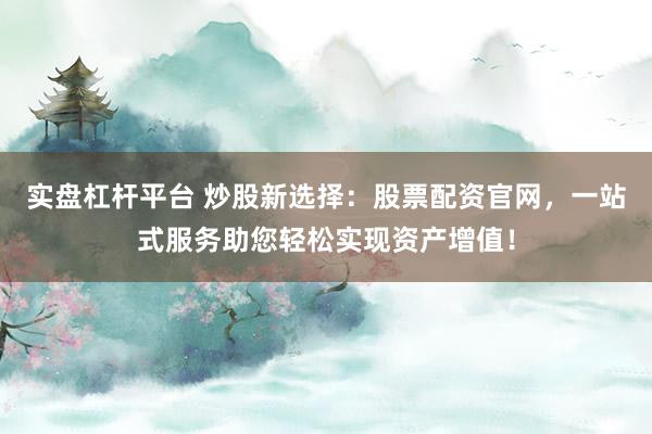 实盘杠杆平台 炒股新选择：股票配资官网，一站式服务助您轻松实现资产增值！