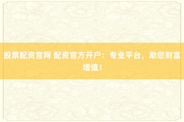 股票配资官网 配资官方开户：专业平台，助您财富增值！
