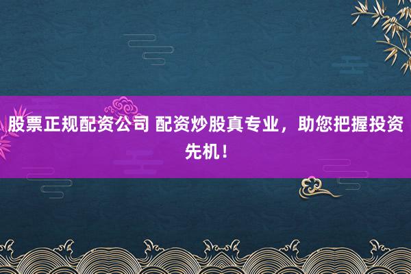 股票正规配资公司 配资炒股真专业，助您把握投资先机！