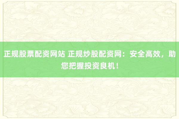 正规股票配资网站 正规炒股配资网：安全高效，助您把握投资良机！