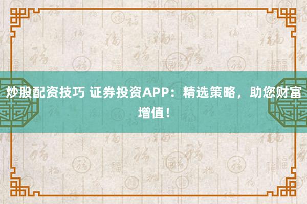 炒股配资技巧 证券投资APP：精选策略，助您财富增值！