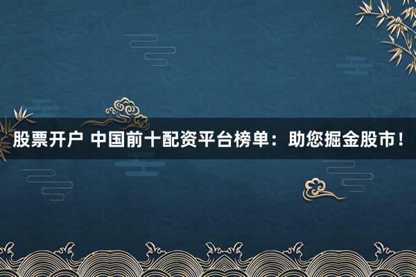 股票开户 中国前十配资平台榜单：助您掘金股市！