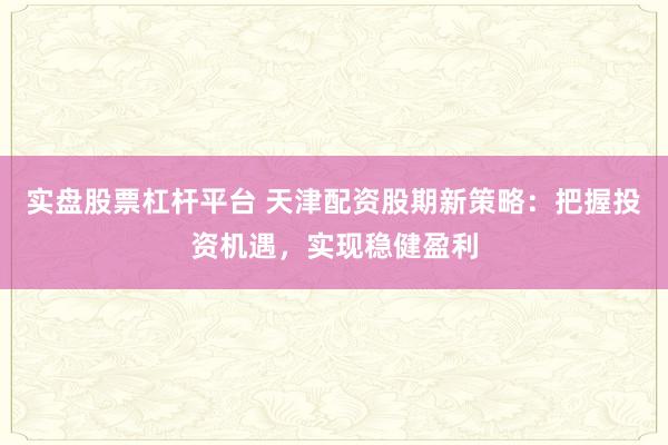 实盘股票杠杆平台 天津配资股期新策略：把握投资机遇，实现稳健盈利