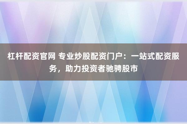 杠杆配资官网 专业炒股配资门户：一站式配资服务，助力投资者驰骋股市