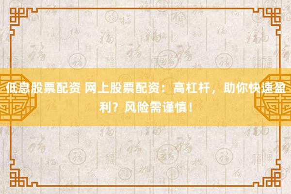 低息股票配资 网上股票配资：高杠杆，助你快速盈利？风险需谨慎！