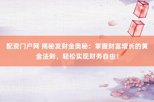 配资门户网 揭秘发财金奥秘：掌握财富增长的黄金法则，轻松实现财务自由！