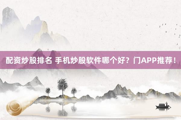 配资炒股排名 手机炒股软件哪个好？门APP推荐！