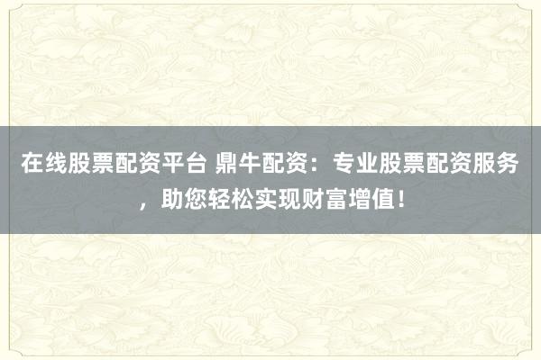 在线股票配资平台 鼎牛配资：专业股票配资服务，助您轻松实现财富增值！