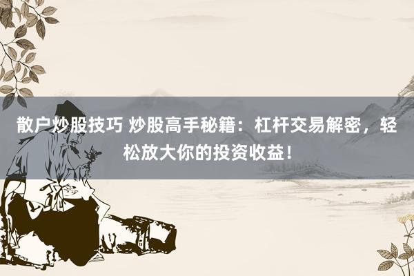 散户炒股技巧 炒股高手秘籍：杠杆交易解密，轻松放大你的投资收益！