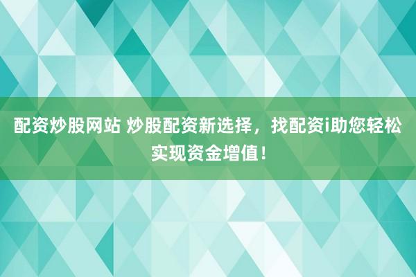 配资炒股网站 炒股配资新选择，找配资i助您轻松实现资金增值！