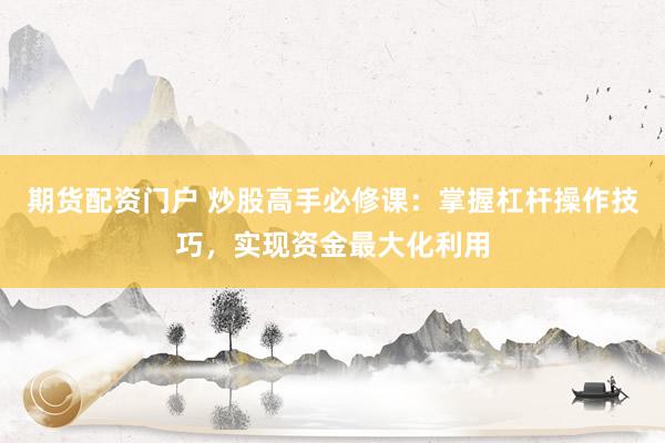 期货配资门户 炒股高手必修课：掌握杠杆操作技巧，实现资金最大化利用