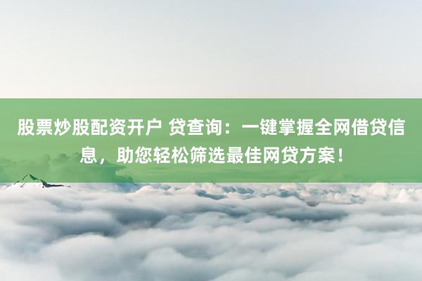 股票炒股配资开户 贷查询：一键掌握全网借贷信息，助您轻松筛选最佳网贷方案！