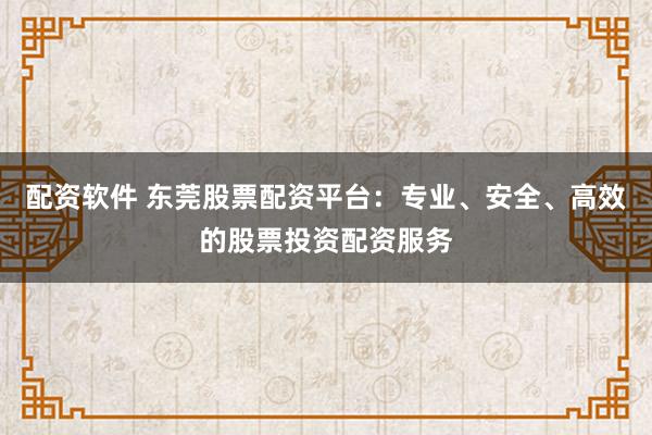 配资软件 东莞股票配资平台：专业、安全、高效的股票投资配资服务