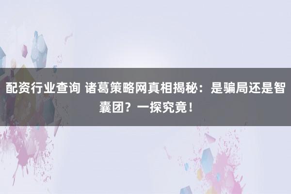 配资行业查询 诸葛策略网真相揭秘：是骗局还是智囊团？一探究竟！
