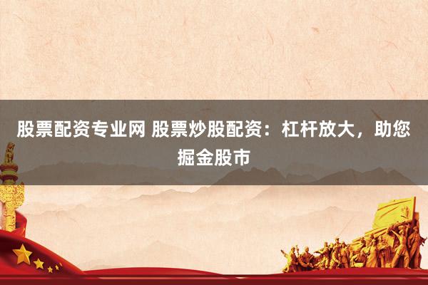 股票配资专业网 股票炒股配资：杠杆放大，助您掘金股市